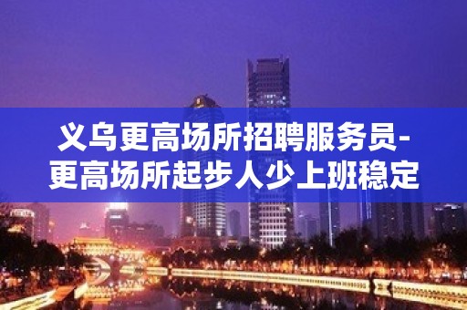 义乌更高场所招聘服务员-更高场所起步人少上班稳定