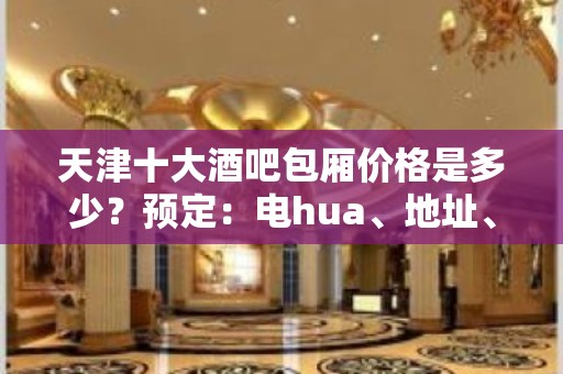 天津十大酒吧包厢价格是多少？预定：电hua、地址、看这里