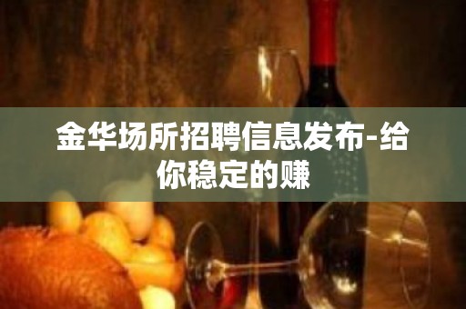 金华场所招聘信息发布-给你稳定的赚