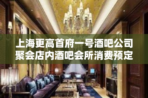 上海更高首府一号酒吧公司聚会店内酒吧会所消费预定