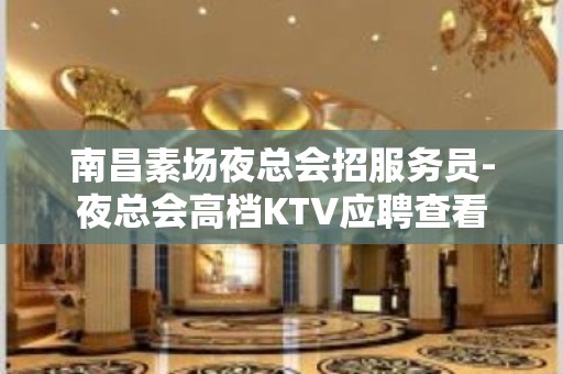 南昌素场夜总会招服务员-夜总会高档KTV应聘查看