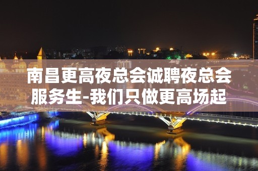 南昌更高夜总会诚聘夜总会服务生-我们只做更高场起步