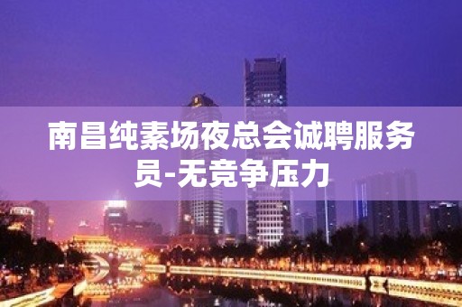 南昌纯素场夜总会诚聘服务员-无竞争压力