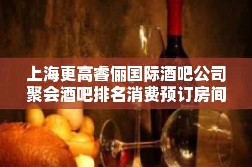 上海更高睿俪国际酒吧公司聚会酒吧排名消费预订房间