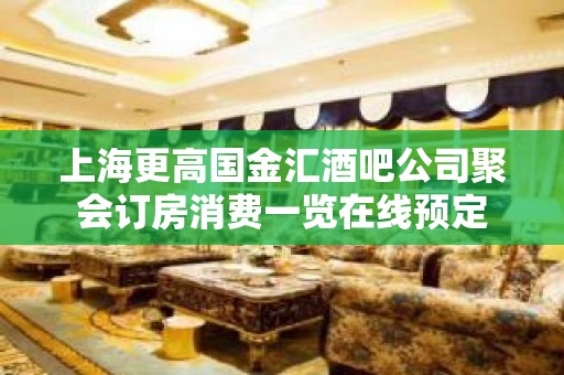 上海更高国金汇酒吧公司聚会订房消费一览在线预定