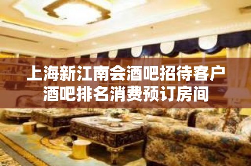 上海新江南会酒吧招待客户酒吧排名消费预订房间