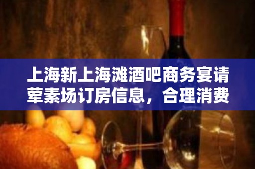 上海新上海滩酒吧商务宴请荤素场订房信息，合理消费