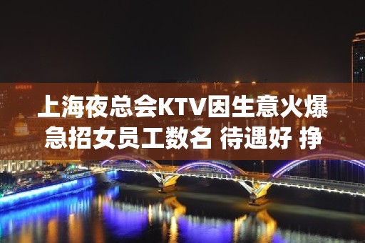 上海夜总会KTV因生意火爆急招女员工数名 待遇好 挣j