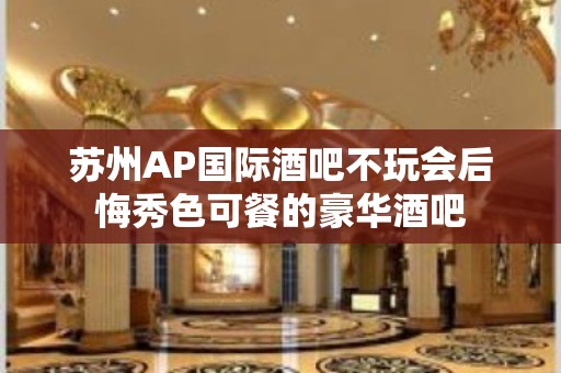 苏州AP国际酒吧不玩会后悔秀色可餐的豪华酒吧