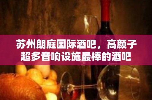 苏州朗庭国际酒吧，高颜子超多音响设施最棒的酒吧