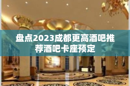 盘点2023成都更高酒吧推荐酒吧卡座预定