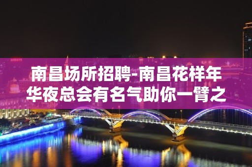 南昌﻿场所招聘-南昌﻿花样年华夜总会有名气助你一臂之力