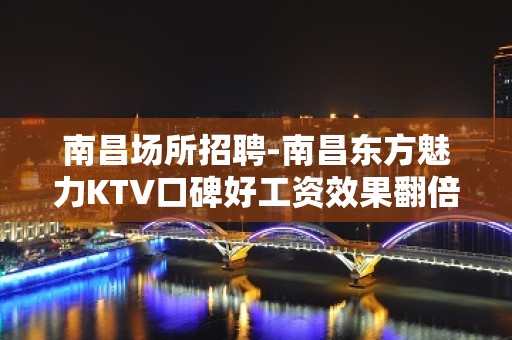 南昌﻿场所招聘-南昌﻿东方魅力KTV口碑好工资效果翻倍