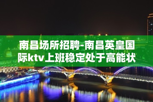 南昌﻿场所招聘-南昌﻿英皇国际ktv上班稳定处于高能状态