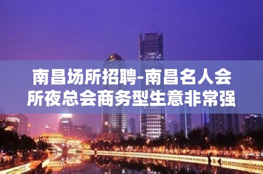 南昌﻿场所招聘-南昌﻿名人会所夜总会商务型生意非常强劲