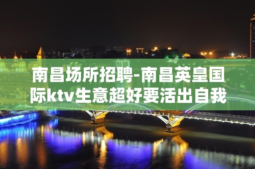 南昌﻿场所招聘-南昌﻿英皇国际ktv生意超好要活出自我