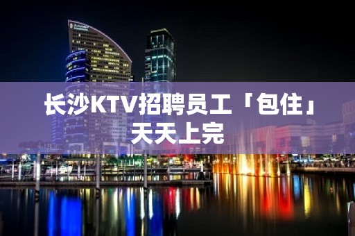 长沙KTV招聘员工「包住」天天上完