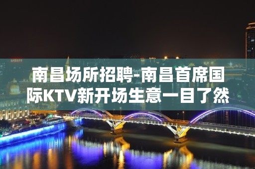 南昌﻿场所招聘-南昌﻿首席国际KTV新开场生意一目了然