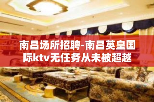 南昌﻿场所招聘-南昌﻿英皇国际ktv无任务从未被超越