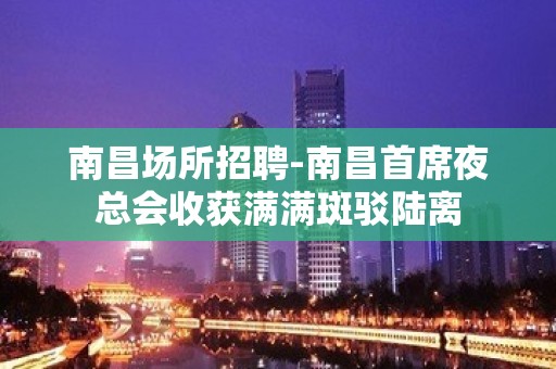 南昌场所招聘-南昌首席夜总会收获满满斑驳陆离