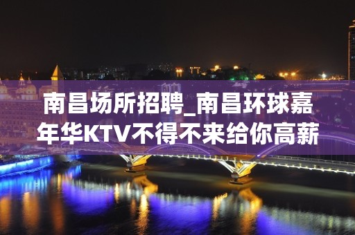 南昌场所招聘_南昌环球嘉年华KTV不得不来给你高薪