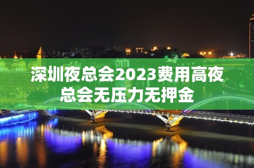 深圳夜总会2023费用高夜总会无压力无押金