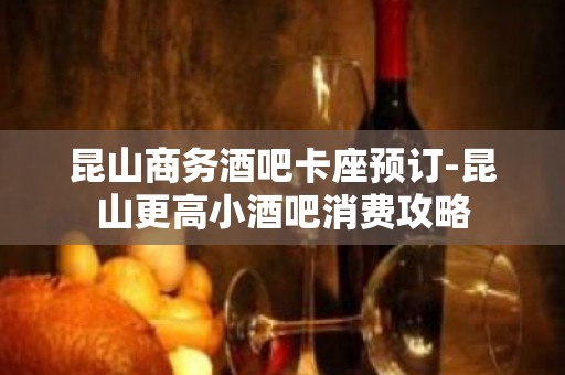 昆山商务酒吧卡座预订-昆山更高小酒吧消费攻略