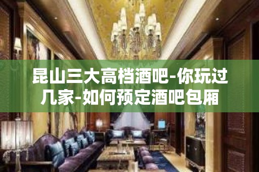 昆山三大高档酒吧-你玩过几家-如何预定酒吧包厢