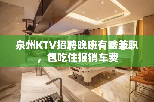 泉州KTV招聘晚班有啥兼职，包吃住报销车费