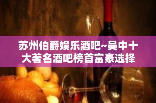 苏州伯爵娱乐酒吧~吴中十大著名酒吧榜首富豪选择