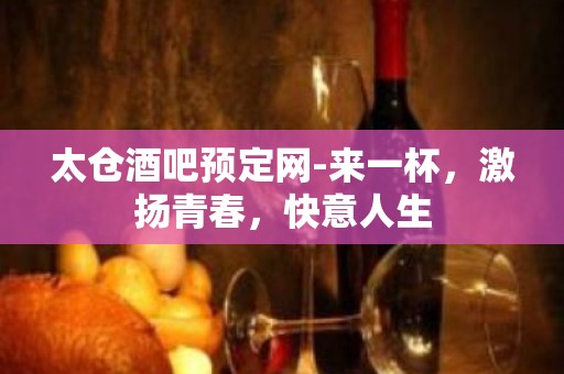 太仓酒吧预定网-来一杯，激扬青春，快意人生