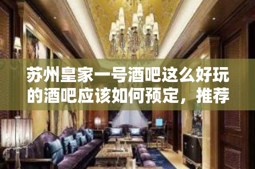 苏州皇家一号酒吧这么好玩的酒吧应该如何预定，推荐以下方式