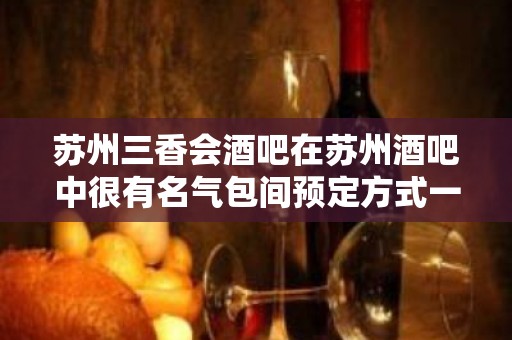 苏州三香会酒吧在苏州酒吧中很有名气包间预定方式一览