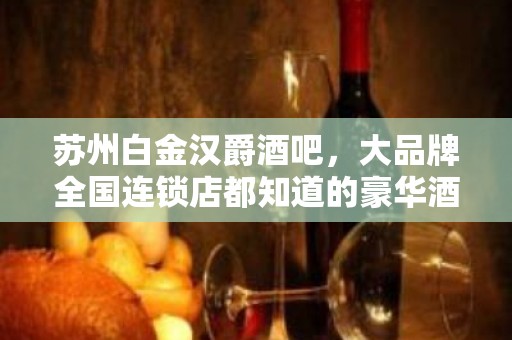 苏州白金汉爵酒吧，大品牌全国连锁店都知道的豪华酒吧