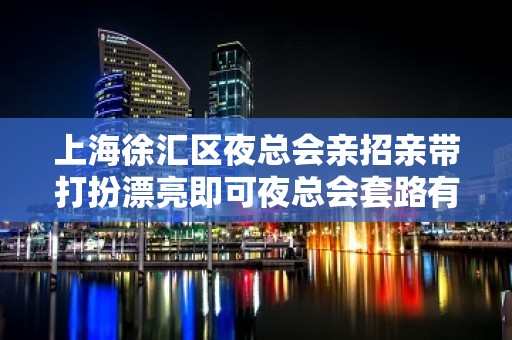 上海徐汇区夜总会亲招亲带打扮漂亮即可夜总会套路有哪些