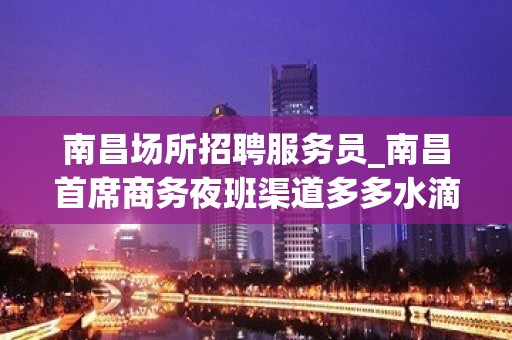 南昌场所招聘服务员_南昌首席商务夜班渠道多多水滴石穿