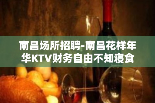 南昌场所招聘-南昌花样年华KTV财务自由不知寝食