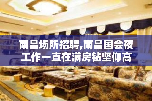 南昌场所招聘,南昌国会夜工作一直在满房钻坚仰高