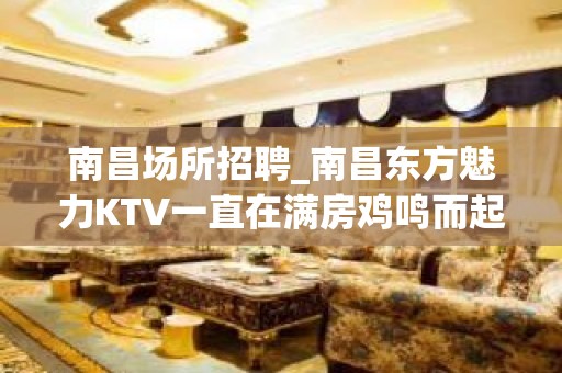 南昌场所招聘_南昌东方魅力KTV一直在满房鸡鸣而起