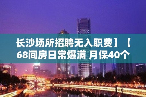 长沙场所招聘无入职费】【68间房日常爆满 月保40个班】