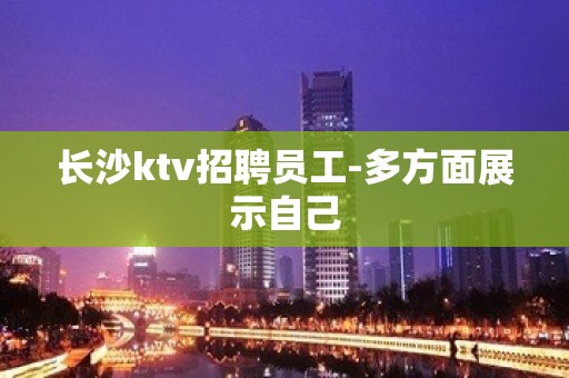 长沙ktv招聘员工-多方面展示自己