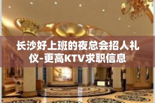 长沙好上班的夜总会招人礼仪-更高KTV求职信息