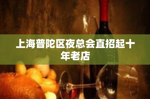 上海普陀区夜总会直招起十年老店