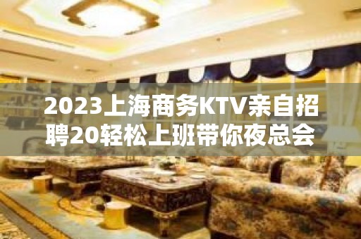 2023上海商务KTV亲自招聘20轻松上班带你夜总会闯荡