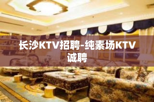 长沙KTV招聘-纯素场KTV诚聘