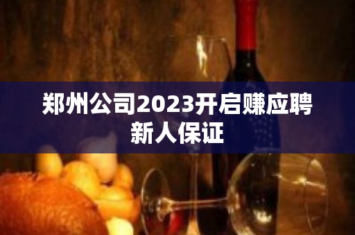 郑州公司2023开启赚应聘新人保证