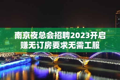 ﻿南京夜总会招聘2023开启赚无订房要求无需工服