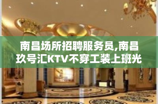 南昌场所招聘服务员,南昌玖号汇KTV不穿工装上班光明磊落