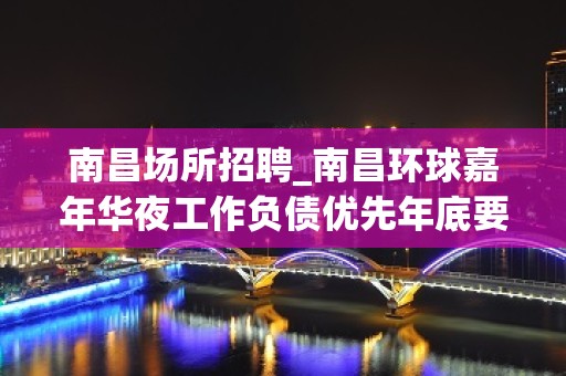 南昌场所招聘_南昌环球嘉年华夜工作负债优先年底要求放低