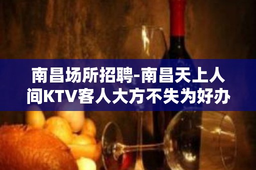 南昌﻿场所招聘-南昌﻿天上人间KTV客人大方不失为好办法